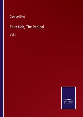 Felix Holt, The Radical: Vol. I by Eliot, George