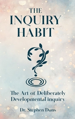 The Inquiry Habit: The art of deliberately developmental inquiry by Stephen Duns