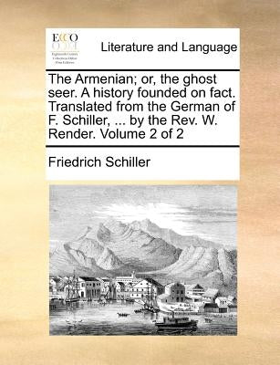 The Armenian; Or, the Ghost Seer. a History Founded on Fact. Translated from the German of F. Schiller, ... by the REV. W. Render. Volume 2 of 2 by Schiller, Friedrich