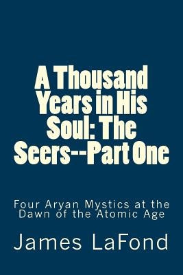 A Thousand Years in His Soul: The Seers--Part One: Four Aryan Mystics at the Dawn of the Atomic Age by LaFond, James
