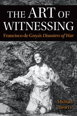 The Art of Witnessing: Francisco de Goya's Disasters of War by Iarocci, Michael