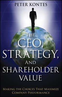 The Ceo, Strategy, and Shareholder Value: Making the Choices That Maximize Company Performance by Kontes, Peter
