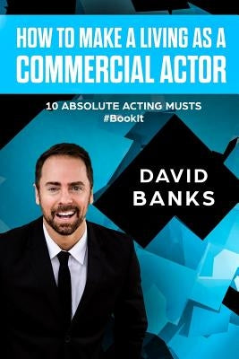 How To Make a Living As a Commercial Actor: Tips to Give You the Ultimate Advantage in the Auditioning Game by Banks, David