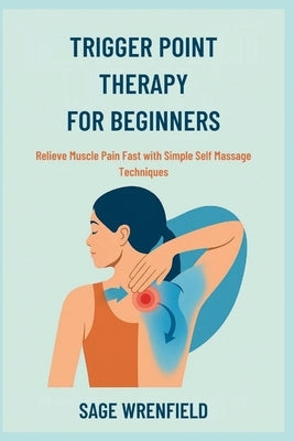 Trigger Point Therapy for Beginners: Relieve Muscle Pain Fast with Simple Self Massage Techniques by Wrenfield, Sage