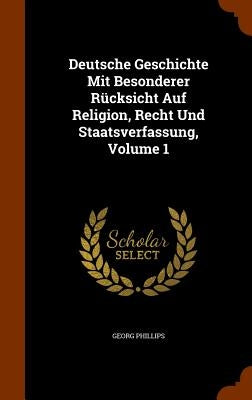 Deutsche Geschichte Mit Besonderer Rücksicht Auf Religion, Recht Und Staatsverfassung, Volume 1 by Phillips, Georg