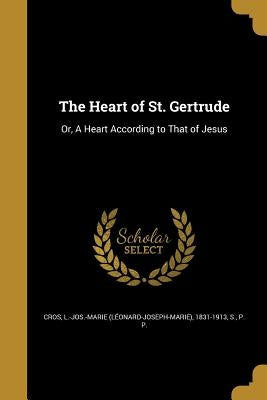 The Heart of St. Gertrude: Or, A Heart According to That of Jesus by Cros, L. -Jos -Marie (Léonard-Joseph-Mar