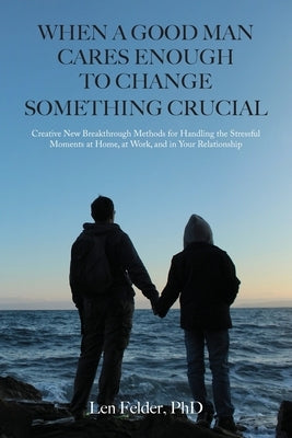 When a Good Man Cares Enough to Change Something Crucial: Creative New Breakthrough Methods for Handling the Stressful Moments at Home, at Work, and i by Felder, Len
