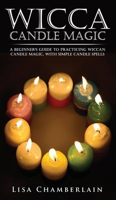 Wicca Candle Magic: A Beginner's Guide to Practicing Wiccan Candle Magic, with Simple Candle Spells by Chamberlain, Lisa