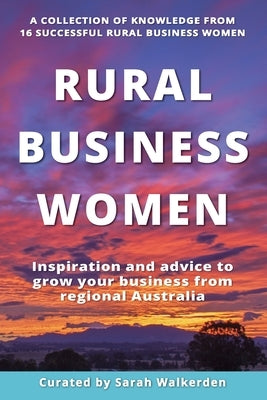Rural Business Women: Inspiration and advice to grow your business from regional Australia by Walkerden, Sarah