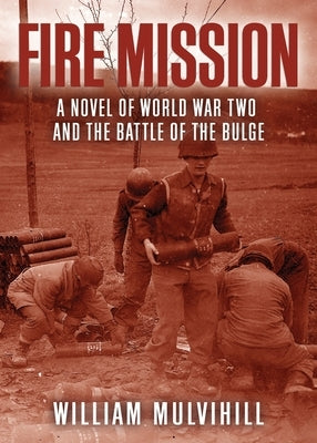 Fire Mission: A Novel of World War Two and the Battle of the Bulge by Mulvihill, William