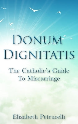 Donum Dignitatis: The Catholic's Guide to Miscarriage by Petrucelli, Elizabeth