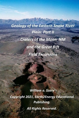 Geology of the Eastern Snake River Plain: Part II: Craters of the Moon National Monument and the Great Rift Field Excursions by Szary M. S., William A.