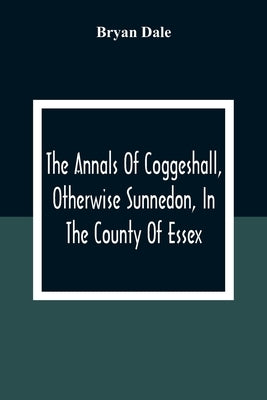 The Annals Of Coggeshall, Otherwise Sunnedon, In The County Of Essex by Dale, Bryan