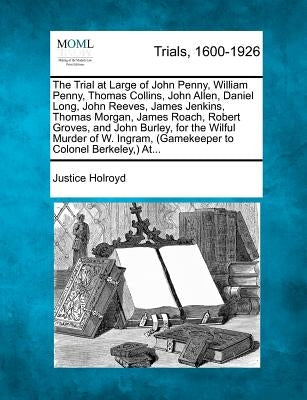 The Trial at Large of John Penny, William Penny, Thomas Collins, John Allen, Daniel Long, John Reeves, James Jenkins, Thomas Morgan, James Roach, Robe by Holroyd, Justice