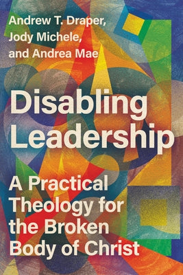 Disabling Leadership: A Practical Theology for the Broken Body of Christ by Draper, Andrew T.