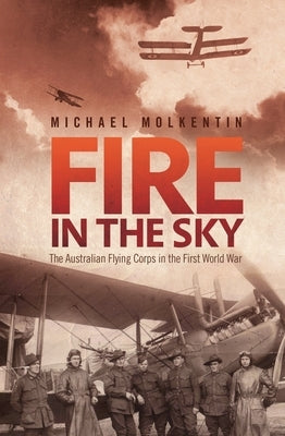 Fire in the Sky: The Australian Flying Corps in the First World War by Molkentin, Michael
