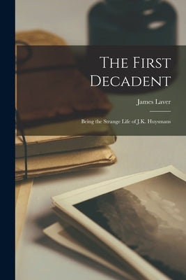 The First Decadent: Being the Strange Life of J.K. Huysmans by Laver, James 1899-