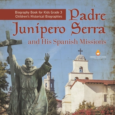 Padre Junipero Serra and His Spanish Missions Biography Book for Kids Grade 3 Children's Historical Biographies by Dissected Lives