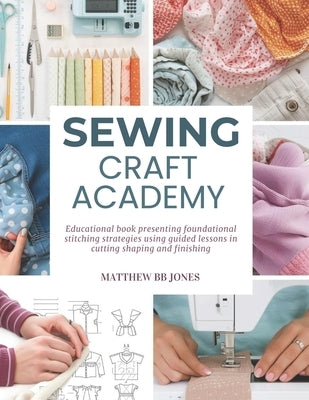 Sewing Craft Academy: Educational book presenting foundational stitching strategies using guided lessons in cutting shaping and finishing by Jones, Matthew Bb