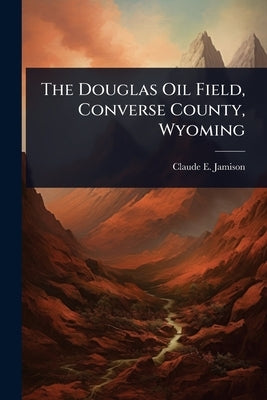The Douglas Oil Field, Converse County, Wyoming by Jamison, Claude E.
