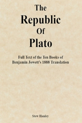 The Republic of Plato: Full Text of the Ten Books of Benjamin Jowett's 1888 Translation by Hanley, Stew