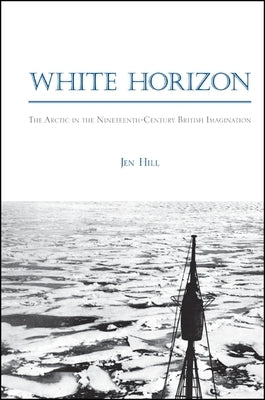 White Horizon: The Arctic in the Nineteenth-Century British Imagination by Hill, Jen