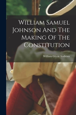 William Samuel Johnson And The Making Of The Constitution by Andrews, William Given 1835-1912