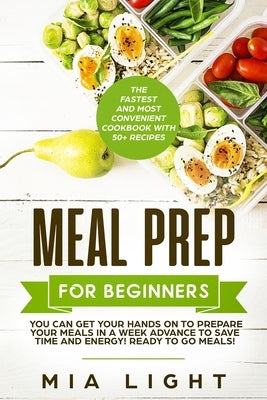 Meal Prep for Beginners: The Fastest and Most Convenient Cookbook with 50+ Recipes you can get Your Hands on to Prepare Your Meals in a Week Advance t by Light, Mia