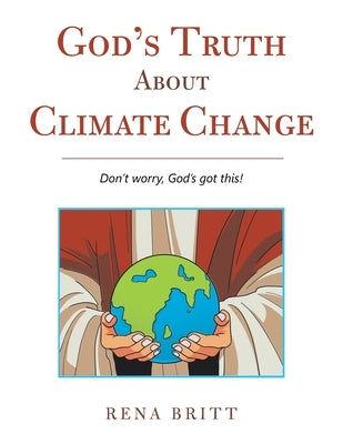 God's Truth About Climate Change: Don't Worry, God's Got This! by Britt, Rena