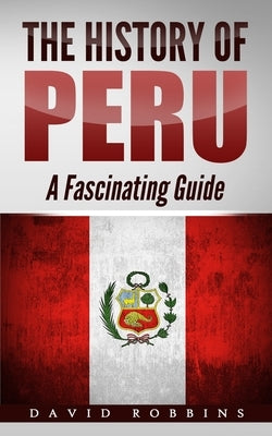 The History of Peru: A Fascinating Guide by Robbins, David