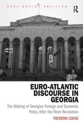 Euro-Atlantic Discourse in Georgia: The Making of Georgian Foreign and Domestic Policy After the Rose Revolution by Coene, Frederik