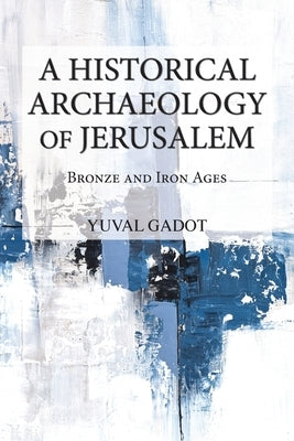 A Historical Archaeology of Jerusalem: Bronze and Iron Ages by Gadot, Yuval