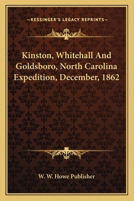 Kinston, Whitehall And Goldsboro, North Carolina Expedition, December, 1862 by W. W. Howe Publisher