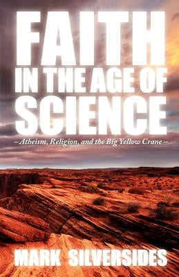 Faith in the Age of Science: Atheism, Religion, and the Big Yellow Crane by Silversides, Mark