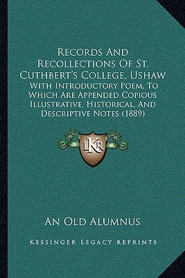 Records And Recollections Of St. Cuthbert's College, Ushaw: With Introductory Poem, To Which Are Appended Copious Illustrative, Historical, And Descri by An Old Alumnus