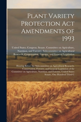 Plant Variety Protection Act Amendments of 1993: Hearing Before the Subcommittee on Agricultural Research, Conservation, Forestry, and General Legisla by United States Congress Senate Comm