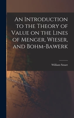 An Introduction to the Theory of Value on the Lines of Menger, Wieser, and Bohm-Bawerk by Smart, William