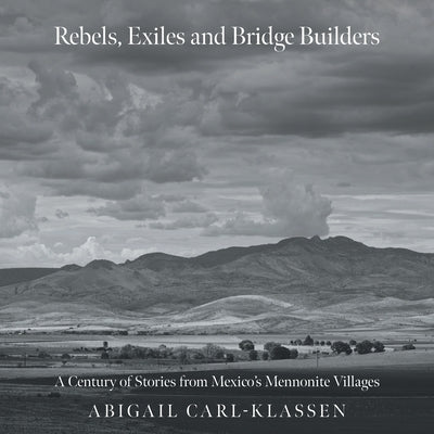 Rebels, Exiles, and Bridge Builders: A Century of Stories from Mexico's Mennonite Villages by Carl-Klassen, Abigail