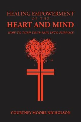 Healing Empowerment of the Heart and Mind: How to Turn Your Pain into Purpose by Nicholson, Courtney Moore