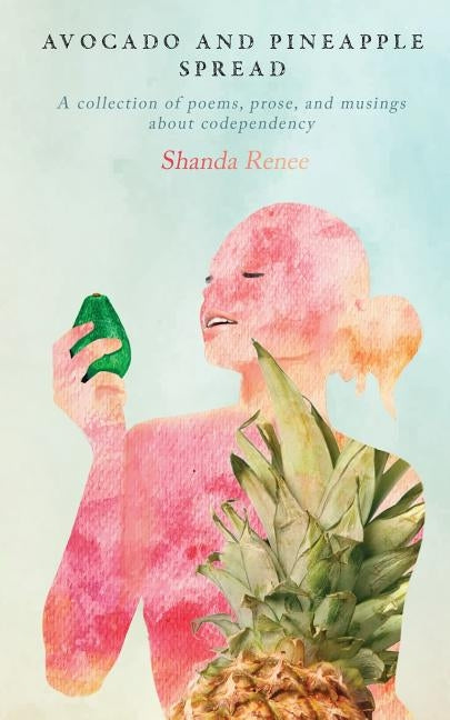 Avocado and Pineapple Spread: A collection of poems, prose, and musings about codependency by Renee, Shanda