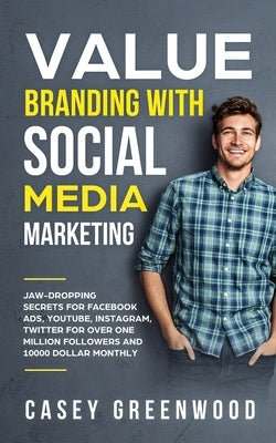 Value Branding with Social Media Marketing: Jaw-Dropping Secrets for Facebook Ads, YouTube, Instagram, Twitter for over One Million Followers and 1000 by Greenwood, Casey