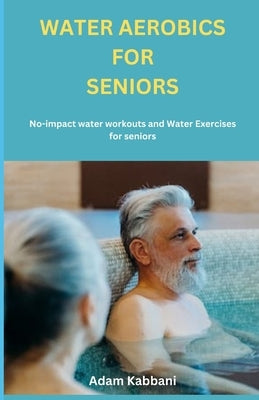 Water Aerobics For Seniors: No-impact water Workouts And Water Exercises For Seniors by Kabbani, Adam