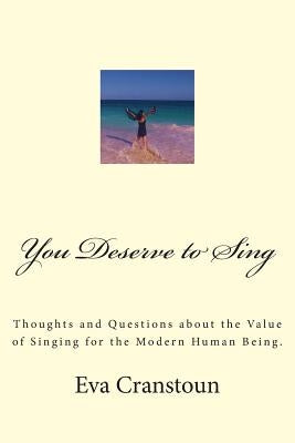 You Deserve to Sing: Thoughts and Questions about the Value of Singing for the Modern Human Being. by Cranstoun, Eva V.