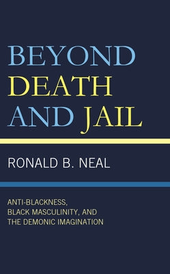 Beyond Death and Jail: Anti-Blackness, Black Masculinity, and the Demonic Imagination by Neal, Ronald B.