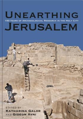 Unearthing Jerusalem: 150 Years of Archaeological Research in the Holy City by Galor, Katharina
