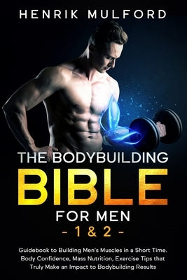 The Bodybuilding Bible for Men 1 & 2: Guidebook to building men's muscles in a short time. Body confidence, mass nutrition, exercises tips that truly by Mulford, Henrik