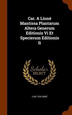 Car. A Linné Mantissa Plantarum Altera Generum Editionis Vi Et Specierum Editionis Ii by Linné, Carl Von