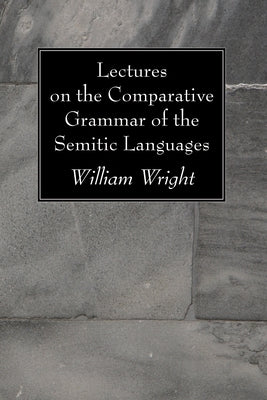Lectures on the Comparative Grammar of the Semitic Languages by Wright, William