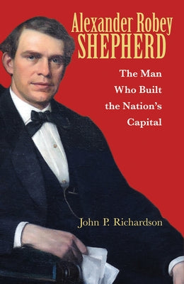 Alexander Robey Shepherd: The Man Who Built the Nation's Capital by Williams, Tony