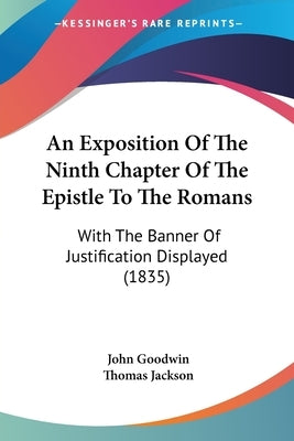 An Exposition Of The Ninth Chapter Of The Epistle To The Romans: With The Banner Of Justification Displayed (1835) by Goodwin, John